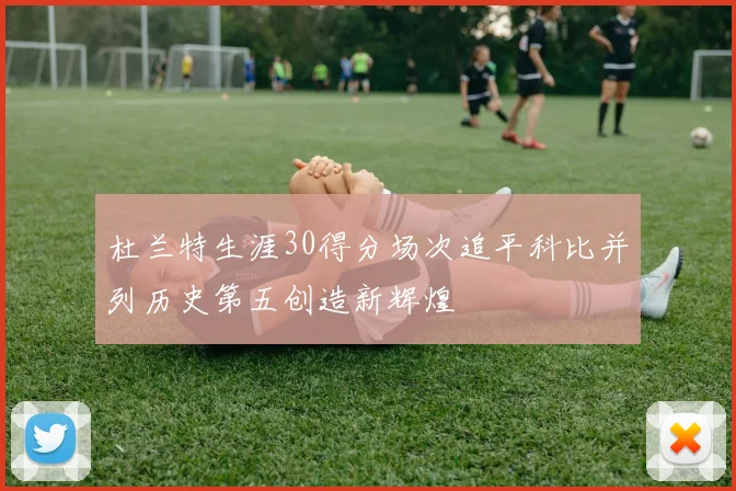 杜兰特生涯30得分场次追平科比并列历史第五创造新辉煌