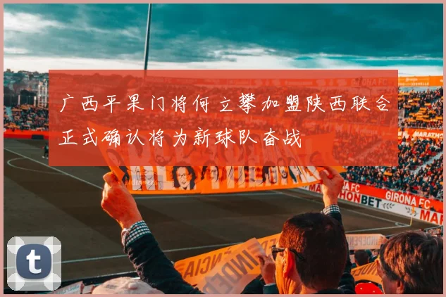 广西平果门将何立攀加盟陕西联合正式确认将为新球队奋战