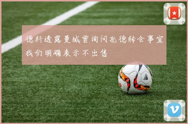 德科透露曼城曾询问孔德转会事宜我们明确表示不出售