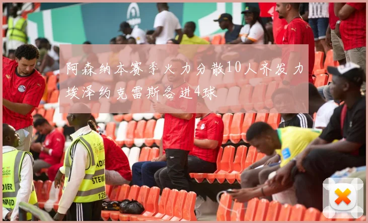 阿森纳本赛季火力分散10人齐发力埃泽约克雷斯各进4球