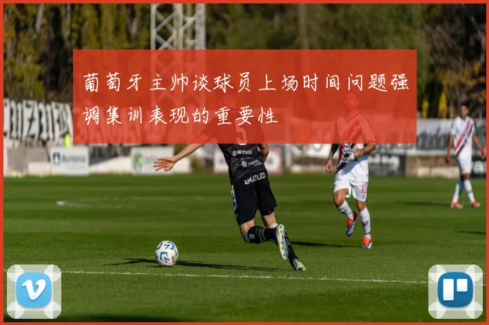 葡萄牙主帅谈球员上场时间问题强调集训表现的重要性