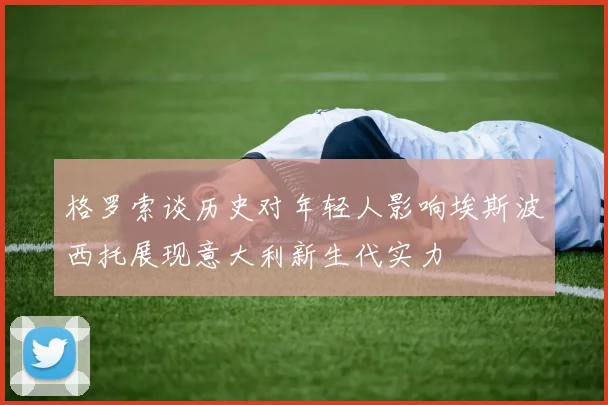 格罗索谈历史对年轻人影响埃斯波西托展现意大利新生代实力