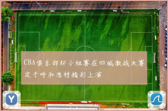 CBA俱乐部杯小组赛在四城激战决赛定于呼和浩特精彩上演