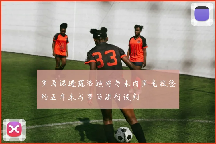 罗马诺透露洛迪将与米内罗竞技签约五年未与罗马进行谈判