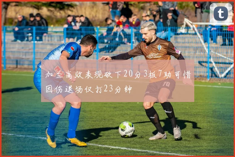 加兰高效表现砍下20分3板7助可惜因伤退场仅打23分钟