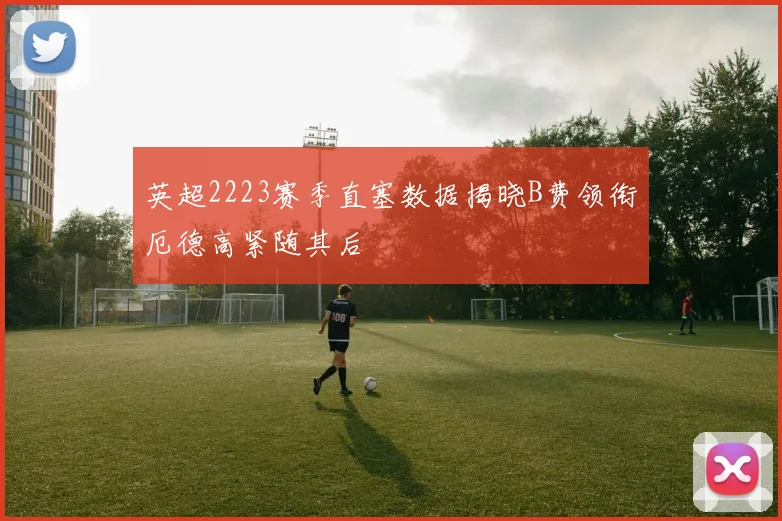 英超2223赛季直塞数据揭晓B费领衔厄德高紧随其后