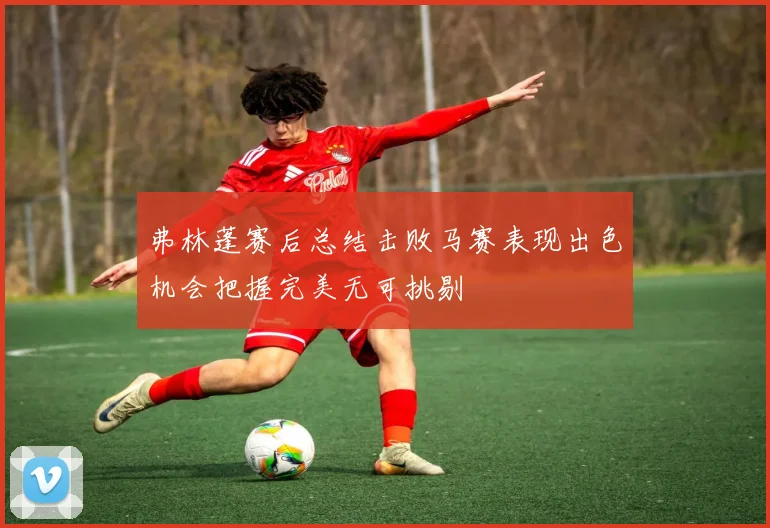 弗林蓬赛后总结击败马赛表现出色机会把握完美无可挑剔