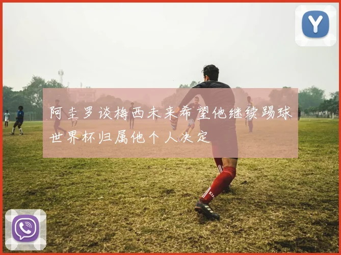 阿圭罗谈梅西未来希望他继续踢球世界杯归属他个人决定