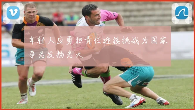 年轻人应勇担责任迎接挑战为国家争光发扬光大