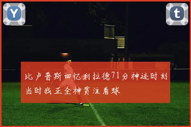 比卢普斯回忆利拉德71分神迹时刻当时我正全神贯注看球