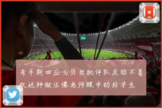 考辛斯回应戈贝尔批评队友称不喜欢这种做法像老师眼中的好学生