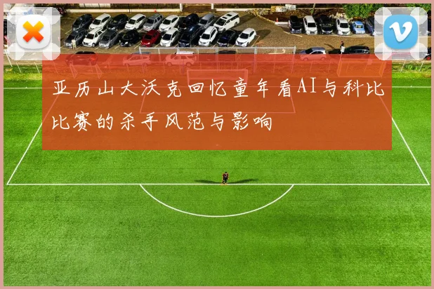 亚历山大沃克回忆童年看AI与科比比赛的杀手风范与影响
