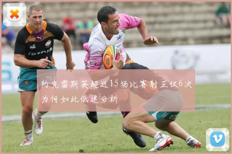 约克雷斯英超近15场比赛射正仅6次为何如此低迷分析