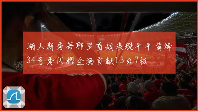 湖人新秀蒂耶罗首战表现平平黄蜂34号秀闪耀全场贡献13分7板