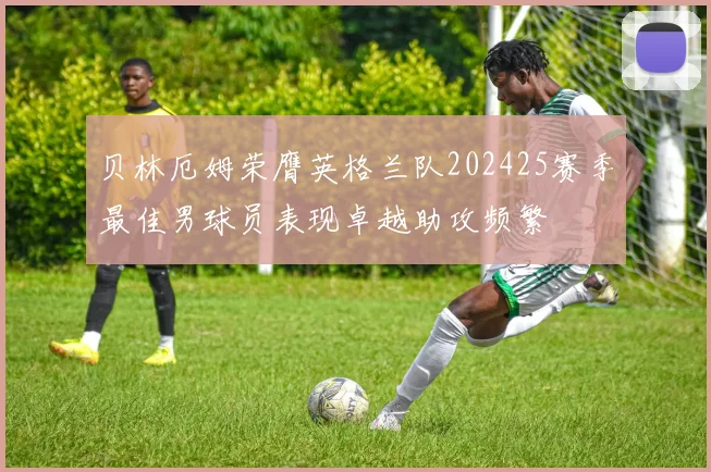 贝林厄姆荣膺英格兰队202425赛季最佳男球员表现卓越助攻频繁