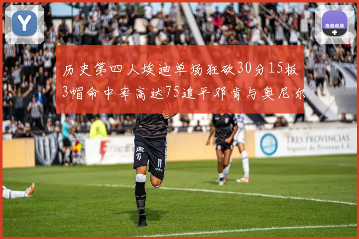 历史第四人埃迪单场狂砍30分15板3帽命中率高达75追平邓肯与奥尼尔辉煌成就