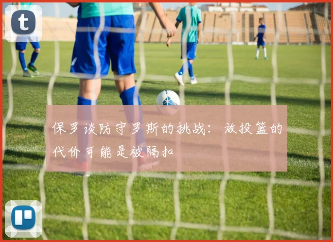 保罗谈防守罗斯的挑战：放投篮的代价可能是被隔扣