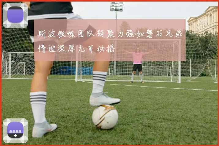 斯波教练团队凝聚力强如磐石兄弟情谊深厚无可动摇
