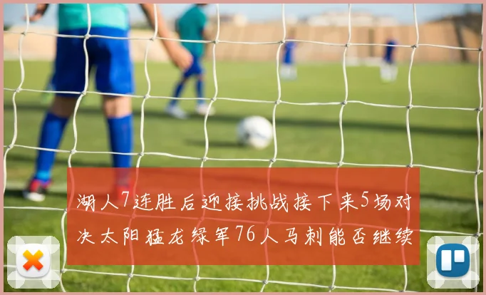 湖人7连胜后迎接挑战接下来5场对决太阳猛龙绿军76人马刺能否继续胜利