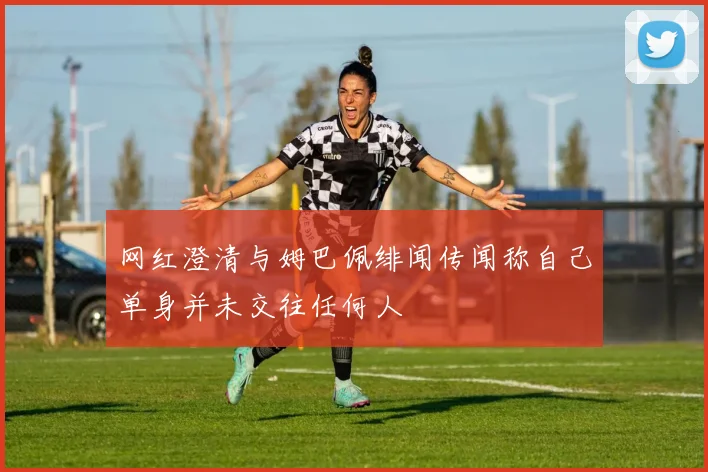 网红澄清与姆巴佩绯闻传闻称自己单身并未交往任何人