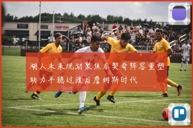 湖人未来规划聚焦东契奇阵容重塑助力平稳过渡后詹姆斯时代