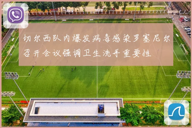 切尔西队内爆发病毒感染罗塞尼尔召开会议强调卫生洗手重要性
