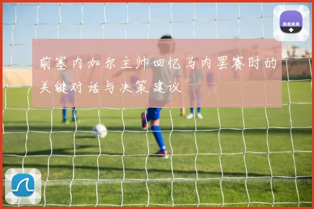前塞内加尔主帅回忆马内罢赛时的关键对话与决策建议