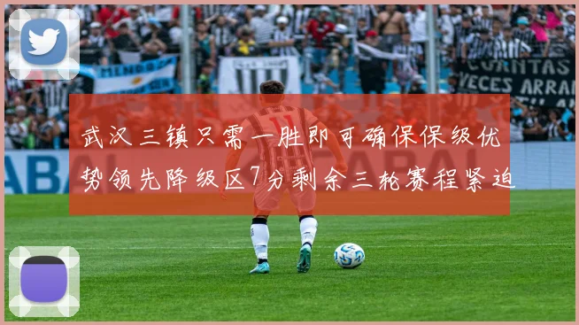武汉三镇只需一胜即可确保保级优势领先降级区7分剩余三轮赛程紧迫
