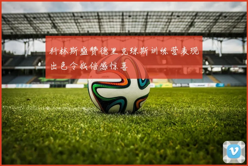 科林斯盛赞德里克琼斯训练营表现出色令我倍感惊喜