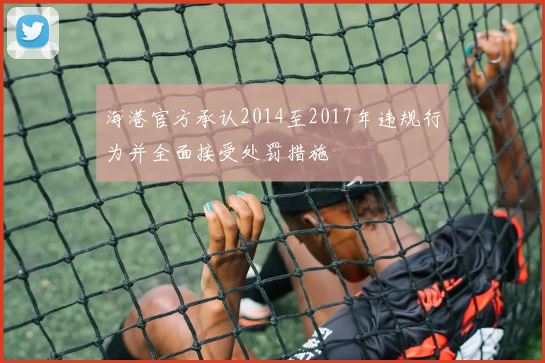 海港官方承认2014至2017年违规行为并全面接受处罚措施
