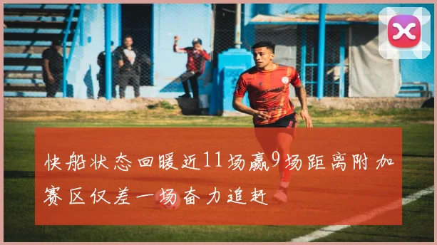 快船状态回暖近11场赢9场距离附加赛区仅差一场奋力追赶