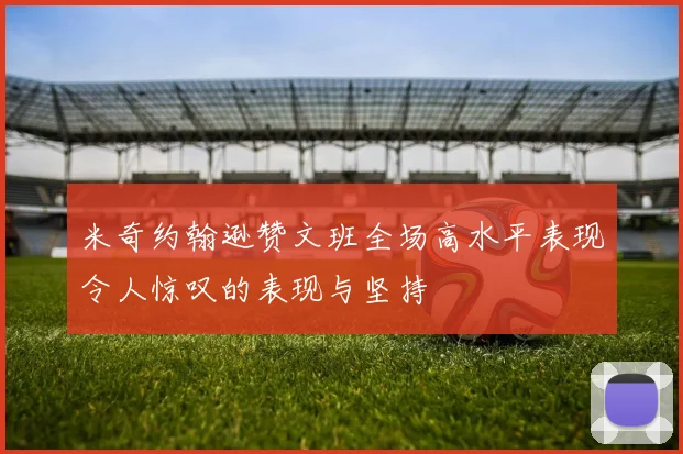 米奇约翰逊赞文班全场高水平表现令人惊叹的表现与坚持